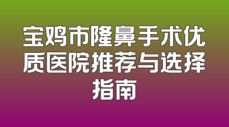 宝鸡市隆鼻手术优质医院推荐与选择指南