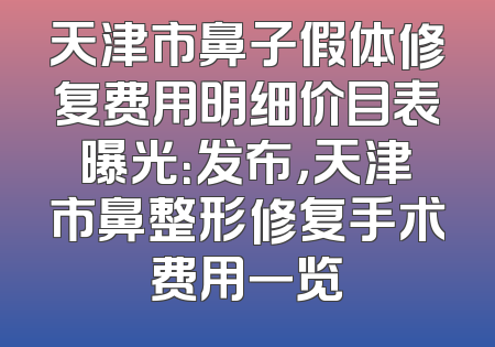天津市鼻子假体修复费用明细价目表曝光：发布，天津市鼻整形修复手术费用一览