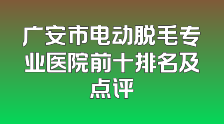 广安市电动脱毛专业医院前十排名及点评
