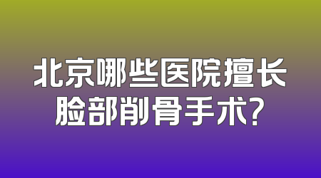 北京哪些医院擅长脸部削骨手术？