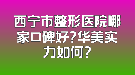 西宁市整形医院哪家口碑好？华美实力如何？