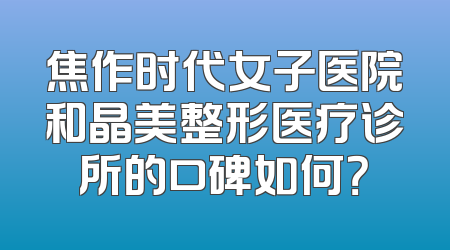 焦作时代女子医院和晶美整形医疗诊所的口碑如何？