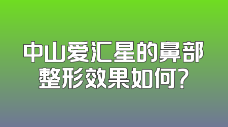 中山爱汇星的鼻部整形效果如何？