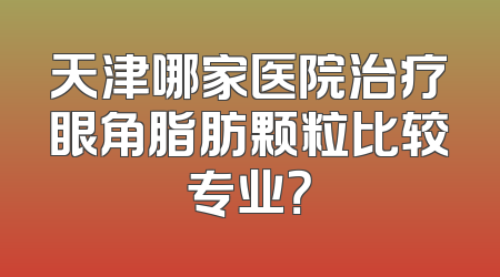 天津哪家医院治疗眼角脂肪颗粒比较专业？