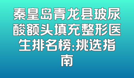 秦皇岛青龙县玻尿酸额头填充整形医生排名榜：挑选指南