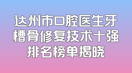 达州市口腔医生牙槽骨修复技术十强排名榜单揭晓
