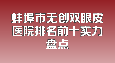 蚌埠市无创双眼皮医院排名前十实力盘点