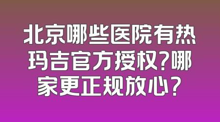 北京哪些医院有热玛吉官方授权？哪家更正规放心？