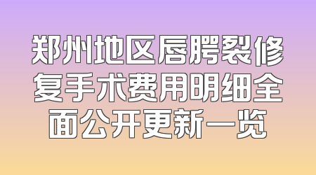 郑州地区唇腭裂修复手术费用明细全面公开更新一览