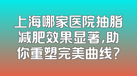 上海哪家医院抽脂减肥效果显著，助你重塑完美曲线？