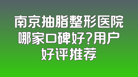 南京抽脂整形医院哪家口碑好？用户好评推荐