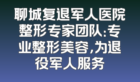 聊城复退军人医院整形专家团队：专业整形美容，为退役军人服务