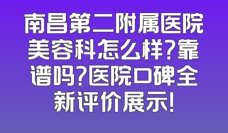 南昌第二附属医院美容科怎么样？靠谱吗？医院口碑全新评价展示！