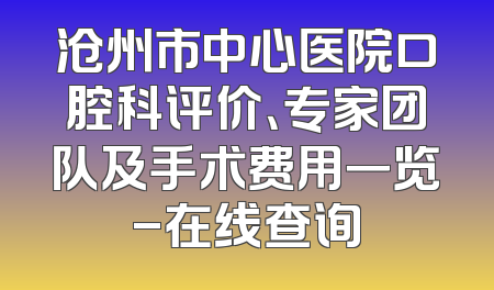 沧州市中心医院口腔科评价、专家团队及手术费用一览-在线查询