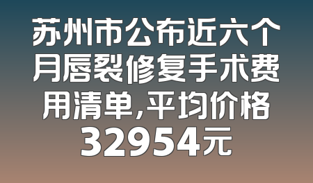 苏州市公布近六个月唇裂修复手术费用清单，平均价格32954元