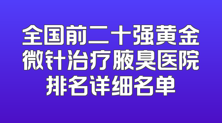 全国前二十强黄金微针治疗腋臭医院排名详细名单