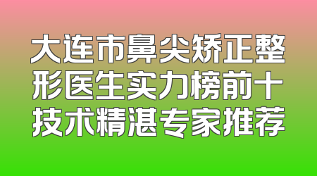 大连市鼻尖矫正整形医生实力榜前十技术精湛专家推荐