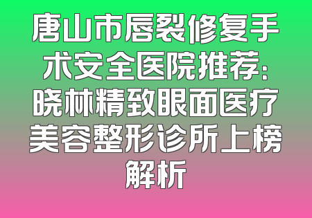 唐山市唇裂修复手术安全医院推荐：晓林精致眼面医疗美容整形诊所上榜解析