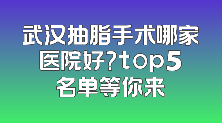 武汉抽脂手术哪家医院好？top5名单等你来
