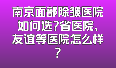 南京面部除皱医院如何选？省医院、友谊等医院怎么样？