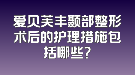 爱贝芙丰颞部整形术后的护理措施包括哪些？