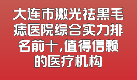 大连市激光祛黑毛痣医院综合实力排名前十，值得信赖的医疗机构