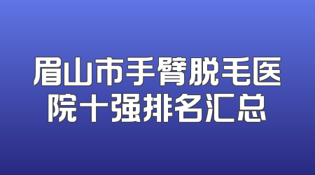 眉山市手臂脱毛医院十强排名汇总