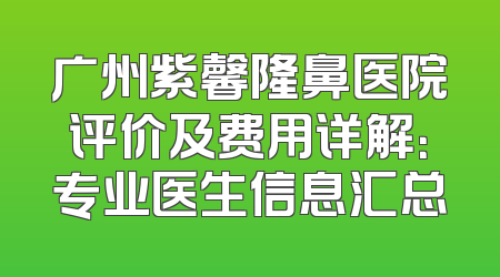 广州紫馨隆鼻医院评价及费用详解：专业医生信息汇总