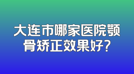 大连市哪家医院颚骨矫正效果好？
