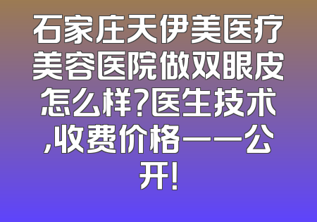 石家庄天伊美医疗美容医院做双眼皮怎么样？医生技术，收费价格一一公开！