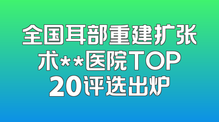 全国耳部重建扩张术**医院TOP20评选出炉