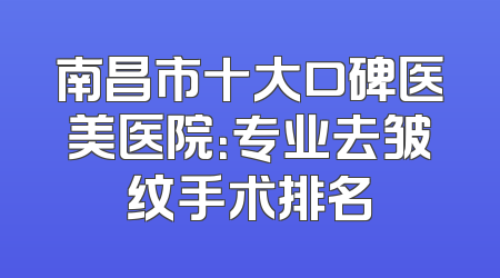 南昌市十大口碑医美医院：专业去皱纹手术排名