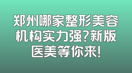 郑州哪家整形美容机构实力强？新版医美等你来！