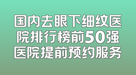 国内去眼下细纹医院排行榜前50强医院提前预约服务