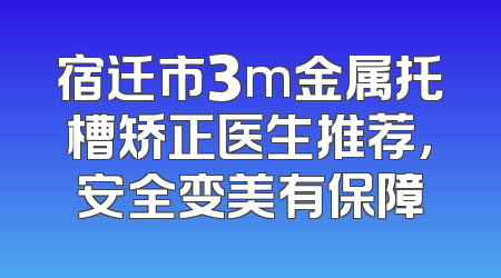 宿迁市3m金属托槽矫正医生推荐，安全变美有保障