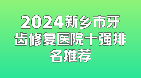 2024新乡市牙齿修复医院十强排名推荐