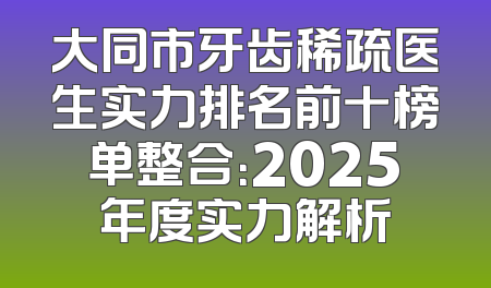 大同市牙齿稀疏医生实力排名前十榜单整合：2025年度实力解析