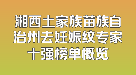湘西土家族苗族自治州去妊娠纹专家十强榜单概览