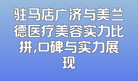 驻马店广济与美兰德医疗美容实力比拼，口碑与实力展现