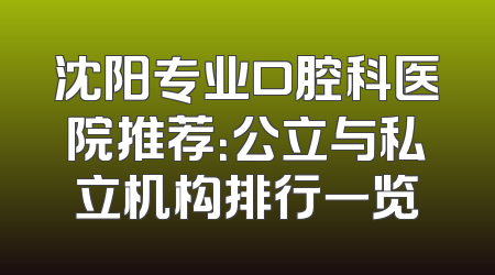 沈阳专业口腔科医院推荐：公立与私立机构排行一览