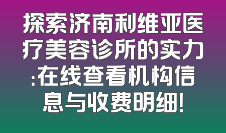探索济南利维亚医疗美容诊所的实力：在线查看机构信息与收费明细！