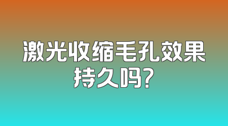 激光收缩毛孔效果持久吗？