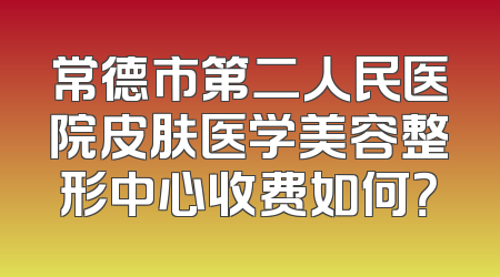 常德市第二人民医院皮肤医学美容整形中心收费如何？
