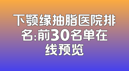 下颚缘抽脂医院排名：前30名单在线预览