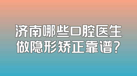济南哪些口腔医生做隐形矫正靠谱？