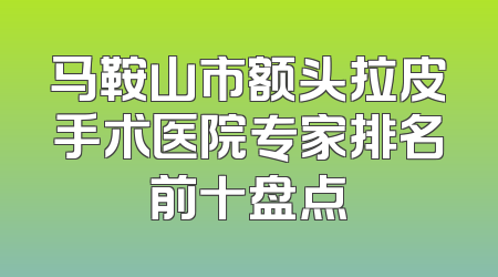 马鞍山市额头拉皮手术医院专家排名前十盘点