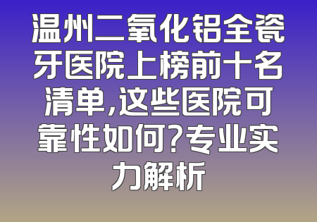 温州二氧化铝全瓷牙医院上榜前十名清单，这些医院可靠性如何？专业实力解析