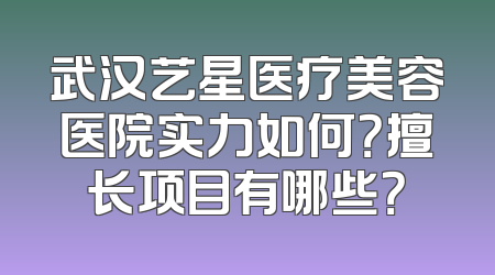 武汉艺星医疗美容医院实力如何？擅长项目有哪些？