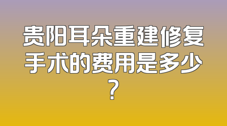贵阳耳朵重建修复手术的费用是多少？