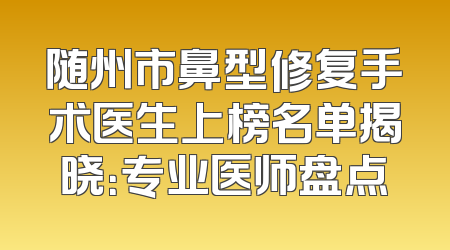 随州市鼻型修复手术医生上榜名单揭晓：专业医师盘点